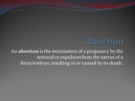 Abortion An abortion is the termination of a pregnancy by the removal or expulsion from the uterus of a fetus/embryo, resulting in or caused by its death.