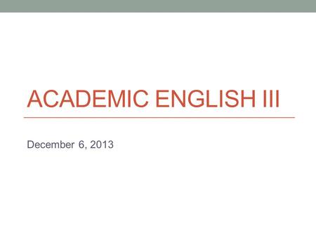 ACADEMIC ENGLISH III December 6, 2013 Reminder Next class (Tuesday) is peer feedback day. Make sure to bring your revised 1 st draft (complete). - Use.