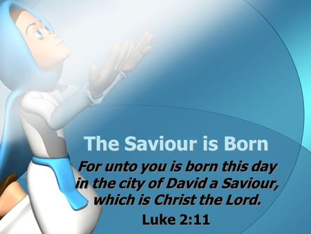 The Saviour is Born For unto you is born this day in the city of David a Saviour, which is Christ the Lord. Luke 2:11 For unto you is born this day in.
