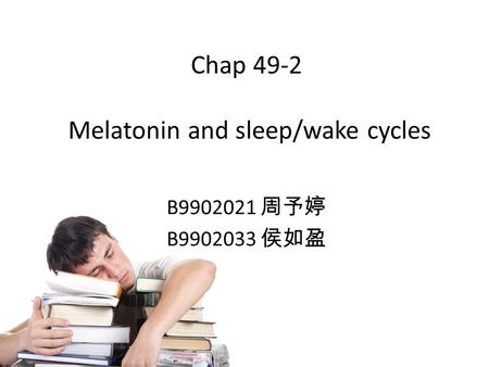 Chap 49-2 Melatonin and sleep/wake cycles B9902021 周予婷 B9902033 侯如盈.