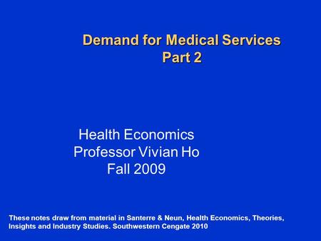 Demand for Medical Services Part 2 Health Economics Professor Vivian Ho Fall 2009 These notes draw from material in Santerre & Neun, Health Economics,