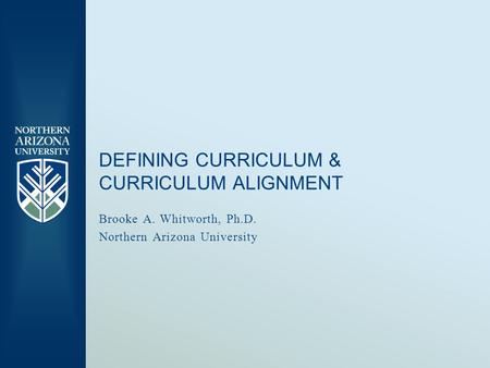 DEFINING CURRICULUM & CURRICULUM ALIGNMENT Brooke A. Whitworth, Ph.D. Northern Arizona University.