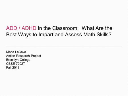 ADD / ADHD in the Classroom: What Are the Best Ways to Impart and Assess Math Skills? Maria LaCava Action Research Project Brooklyn College CBSE 7202T.