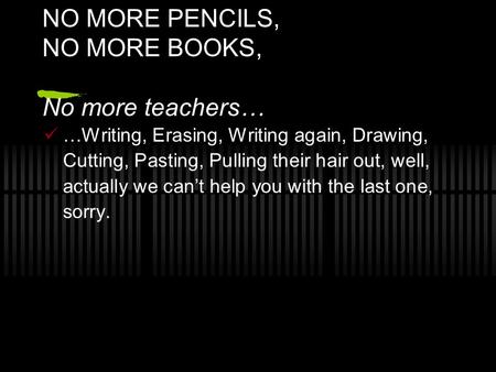 NO MORE PENCILS, NO MORE BOOKS, No more teachers… …Writing, Erasing, Writing again, Drawing, Cutting, Pasting, Pulling their hair out, well, actually we.