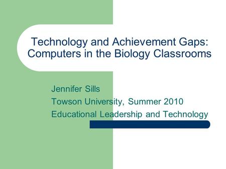 Technology and Achievement Gaps: Computers in the Biology Classrooms Jennifer Sills Towson University, Summer 2010 Educational Leadership and Technology.
