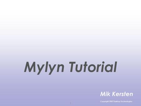 Mik Kersten Copyright 2007 Tasktop Technologies Mylyn Tutorial 1.