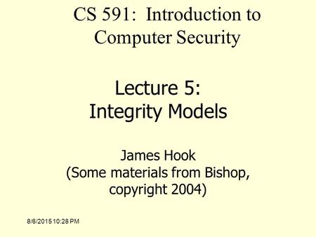 8/6/2015 10:30 PM Lecture 5: Integrity Models James Hook (Some materials from Bishop, copyright 2004) CS 591: Introduction to Computer Security.