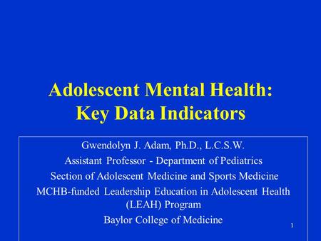 1 Adolescent Mental Health: Key Data Indicators Gwendolyn J. Adam, Ph.D., L.C.S.W. Assistant Professor - Department of Pediatrics Section of Adolescent.