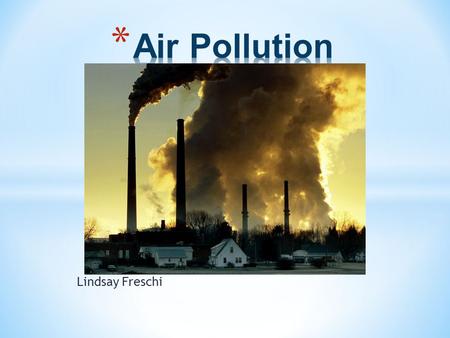Lindsay Freschi. * Air pollution is the introduction into the atmosphere of chemicals, particulate matter, or biological materials that cause discomfort,