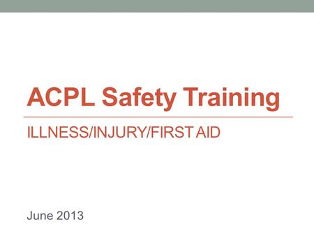ACPL Safety Training ILLNESS/INJURY/FIRST AID June 2013.