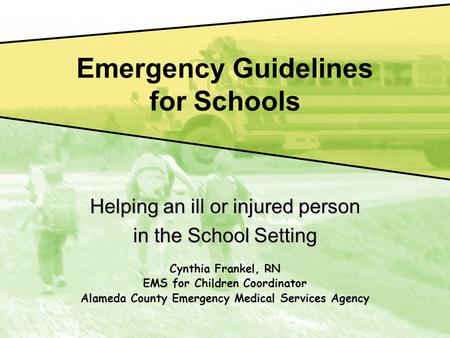 Emergency Guidelines for Schools Helping an ill or injured person in the School Setting Cynthia Frankel, RN EMS for Children Coordinator Alameda County.