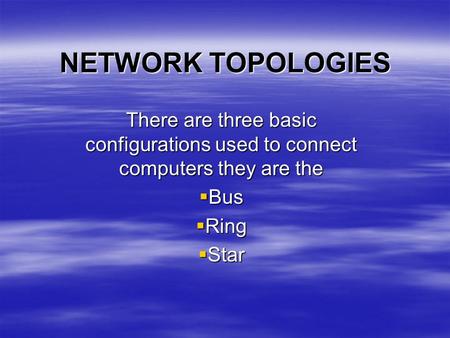 NETWORK TOPOLOGIES There are three basic configurations used to connect computers they are the Bus Ring Star.