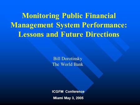 ICGFM Conference Miami May 3, 2005 Monitoring Public Financial Management System Performance: Lessons and Future Directions Bill Dorotinsky The World Bank.
