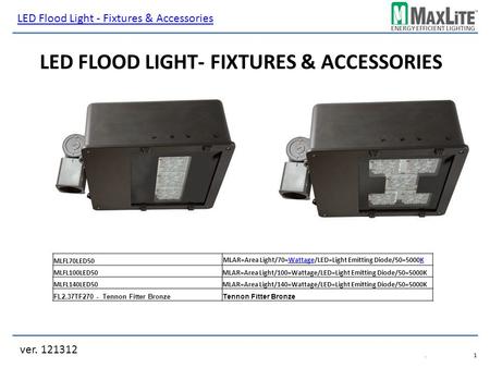 ENERGY EFFICIENT LIGHTING LED FLOOD LIGHT- FIXTURES & ACCESSORIES ver. 121312 LED Flood Light - Fixtures & Accessories.1.1 MLFL70LED50 MLFL100LED50MLAR=Area.