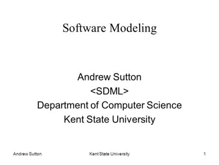Andrew SuttonKent State University1 Software Modeling Andrew Sutton Department of Computer Science Kent State University.