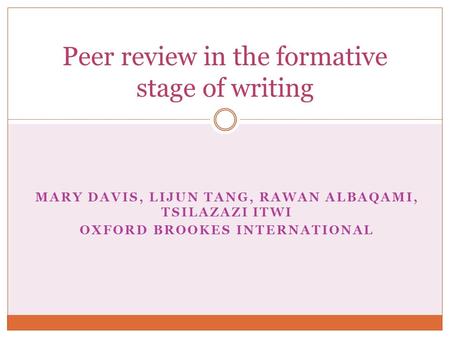 MARY DAVIS, LIJUN TANG, RAWAN ALBAQAMI, TSILAZAZI ITWI OXFORD BROOKES INTERNATIONAL Peer review in the formative stage of writing.