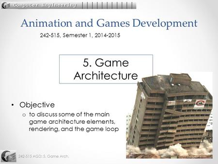 242-515 AGD: 5. Game Arch.1 Objective o to discuss some of the main game architecture elements, rendering, and the game loop Animation and Games Development.