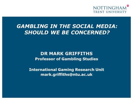 GAMBLING IN THE SOCIAL MEDIA: SHOULD WE BE CONCERNED? DR MARK GRIFFITHS Professor of Gambling Studies International Gaming Research Unit