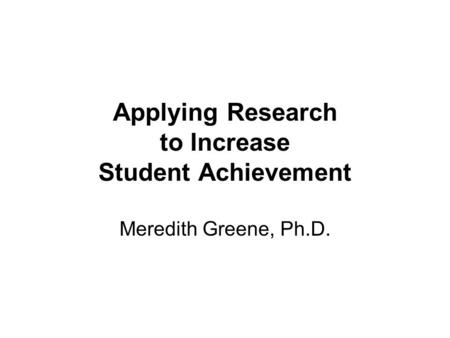 Applying Research to Increase Student Achievement Meredith Greene, Ph.D.