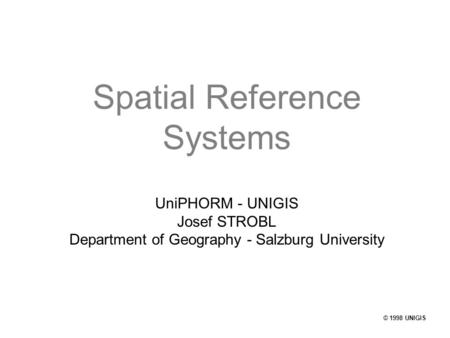 © 1998 UNIGIS Spatial Reference Systems UniPHORM - UNIGIS Josef STROBL Department of Geography - Salzburg University.