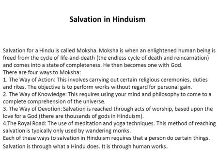 Salvation for a Hindu is called Moksha. Moksha is when an enlightened human being is freed from the cycle of life-and-death (the endless cycle of death.