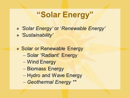 “Solar Energy” ‘Solar Energy’ or ‘Renewable Energy’ ‘Sustainability’ Solar or Renewable Energy –Solar ‘Radiant’ Energy –Wind Energy –Biomass Energy –Hydro.