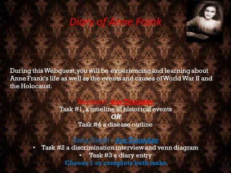Diary of Anne Frank During this Webquest, you will be experiencing and learning about Anne Frank's life as well as the events and causes of World War II.