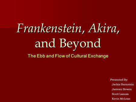 Frankenstein, Akira, and Beyond The Ebb and Flow of Cultural Exchange Presented By: Jackie Bernstein Jarreau Bowen Scott Lanum Kevin McLean.