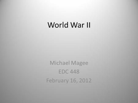 World War II Michael Magee EDC 448 February 16, 2012.