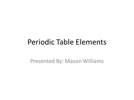 Periodic Table Elements Presented By: Mason Williams.