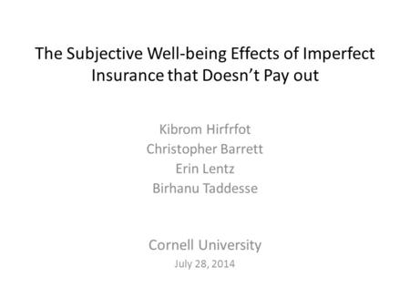 The Subjective Well-being Effects of Imperfect Insurance that Doesn’t Pay out Kibrom Hirfrfot Christopher Barrett Erin Lentz Birhanu Taddesse Cornell University.