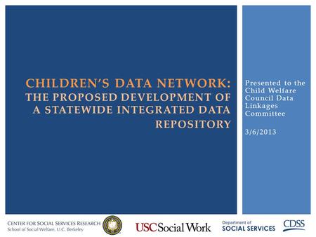 Presented to the Child Welfare Council Data Linkages Committee 3/6/2013 CHILDREN’S DATA NETWORK : THE PROPOSED DEVELOPMENT OF A STATEWIDE INTEGRATED DATA.