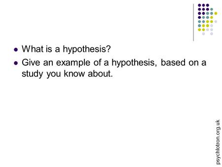 Psychlotron.org.uk What is a hypothesis? Give an example of a hypothesis, based on a study you know about.