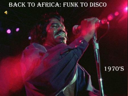 Back to Africa: Funk to Disco 1970’s. The Aftermath of Civil Rights  -after the race riots of the 60’s the demographic makeup of inner city America began.