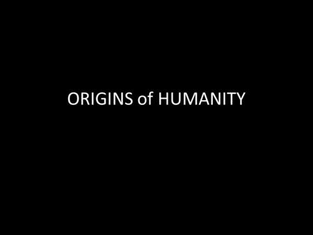 ORIGINS of HUMANITY. ORIGINS OF HUMANITY According to both scientist and historians, millions of years ago, the first humans emerged in the area now called.