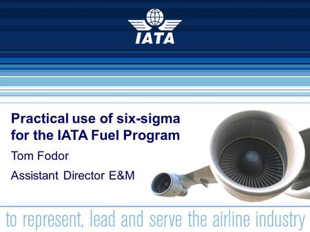 1 Practical use of six-sigma for the IATA Fuel Program Tom Fodor Assistant Director E&M.