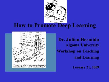 How to Promote Deep Learning Dr. Julian Hermida Algoma University Workshop on Teaching and Learning January 21, 2009.