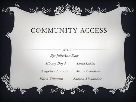 COMMUNITY ACCESS By: JulieAnn Daly Ebony Boyd Leila Lildar Angelica Franco Mona Conolan Edna Villamin Sarana Alexander.
