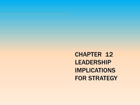 CHAPTER  12 LEADERSHIP IMPLICATIONS FOR STRATEGY