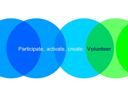 1 Participate, activate, create: Volunteer. 2 What we’ll cover What is a volunteer? Why become a volunteer? Your rights as a volunteer How to become a.