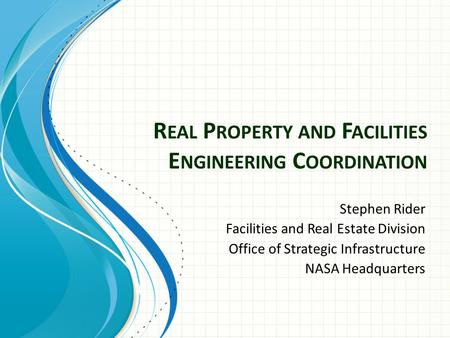 R EAL P ROPERTY AND F ACILITIES E NGINEERING C OORDINATION Stephen Rider Facilities and Real Estate Division Office of Strategic Infrastructure NASA Headquarters.