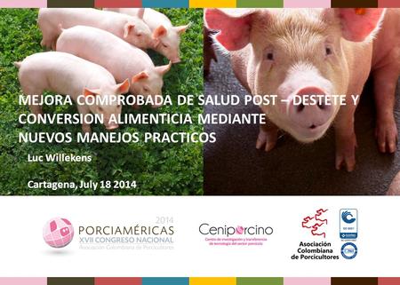 MEJORA COMPROBADA DE SALUD POST – DESTETE Y CONVERSION ALIMENTICIA MEDIANTE NUEVOS MANEJOS PRACTICOS Luc Willekens Cartagena, July 18 2014.
