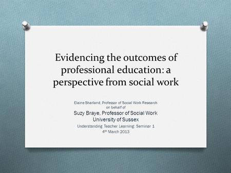 Evidencing the outcomes of professional education: a perspective from social work Elaine Sharland, Professor of Social Work Research on behalf of Suzy.