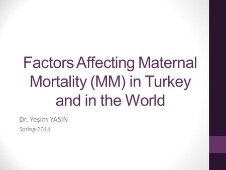 Factors Affecting Maternal Mortality (MM) in Turkey and in the World Dr. Yeşim YASİN Spring-2014.