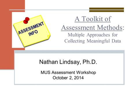 A Toolkit of Assessment Methods: Multiple Approaches for Collecting Meaningful Data Nathan Lindsay, Ph.D. MUS Assessment Workshop October 2, 2014.
