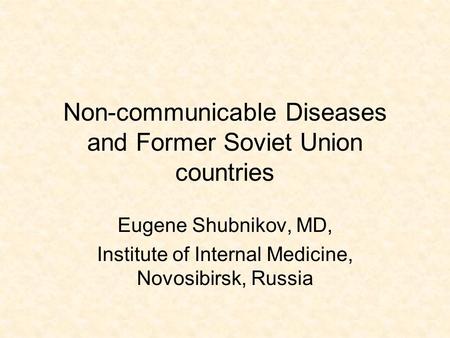 Non-communicable Diseases and Former Soviet Union countries Eugene Shubnikov, MD, Institute of Internal Medicine, Novosibirsk, Russia.
