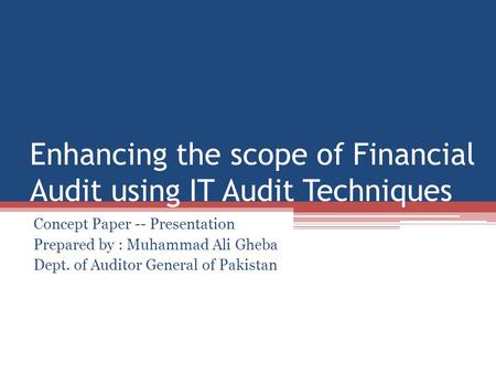 Enhancing the scope of Financial Audit using IT Audit Techniques Concept Paper -- Presentation Prepared by : Muhammad Ali Gheba Dept. of Auditor General.