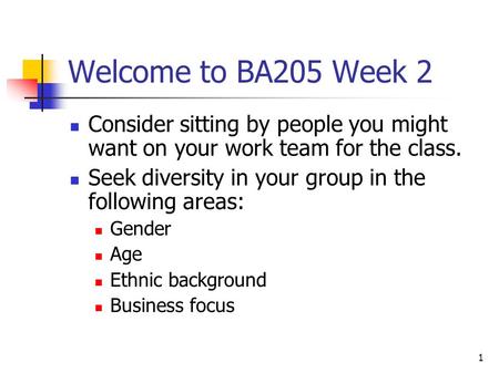 1 Welcome to BA205 Week 2 Consider sitting by people you might want on your work team for the class. Seek diversity in your group in the following areas: