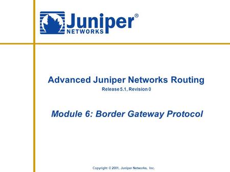 Release 5.1, Revision 0 Copyright © 2001, Juniper Networks, Inc. Advanced Juniper Networks Routing Module 6: Border Gateway Protocol.