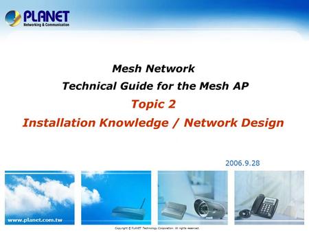 Www.planet.com.tw Mesh Network Technical Guide for the Mesh AP Topic 2 Installation Knowledge / Network Design 2006.9.28 Copyright © PLANET Technology.